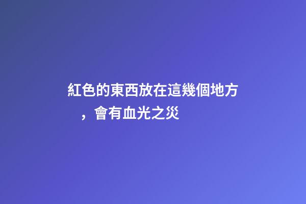 紅色的東西放在這幾個地方，會有血光之災